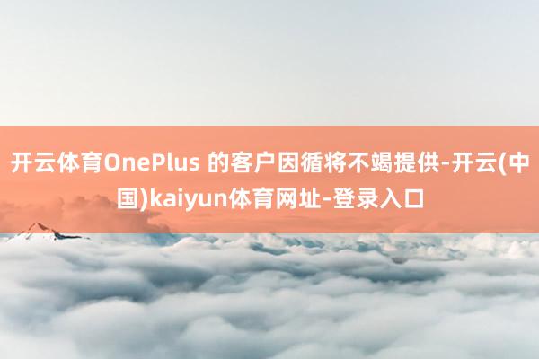 开云体育OnePlus 的客户因循将不竭提供-开云(中国)kaiyun体育网址-登录入口