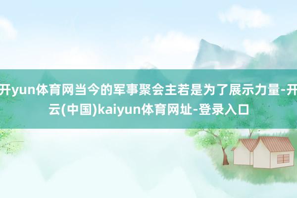开yun体育网当今的军事聚会主若是为了展示力量-开云(中国)kaiyun体育网址-登录入口