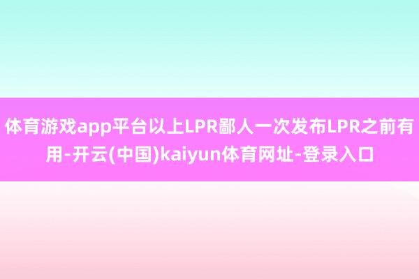 体育游戏app平台以上LPR鄙人一次发布LPR之前有用-开云(中国)kaiyun体育网址-登录入口