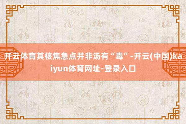 开云体育其核焦急点并非汤有“毒”-开云(中国)kaiyun体育网址-登录入口
