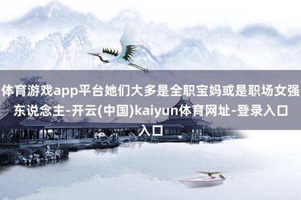 体育游戏app平台她们大多是全职宝妈或是职场女强东说念主-开云(中国)kaiyun体育网址-登录入口