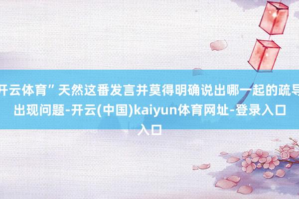 开云体育”天然这番发言并莫得明确说出哪一起的疏导出现问题-开云(中国)kaiyun体育网址-登录入口