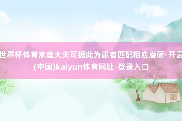 世界杯体育家庭大夫可据此为患者匹配相应磨砺-开云(中国)kaiyun体育网址-登录入口
