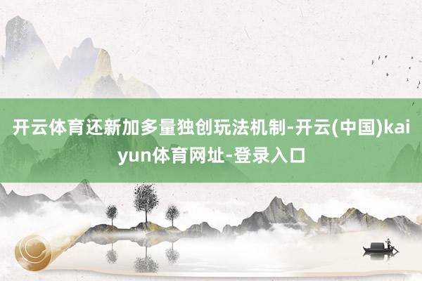 开云体育还新加多量独创玩法机制-开云(中国)kaiyun体育网址-登录入口