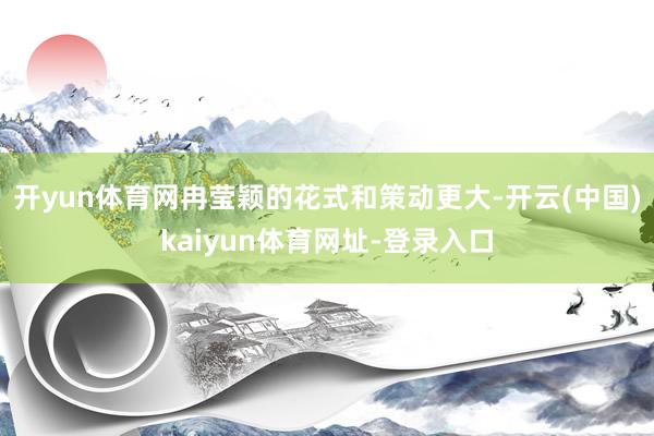 开yun体育网冉莹颖的花式和策动更大-开云(中国)kaiyun体育网址-登录入口