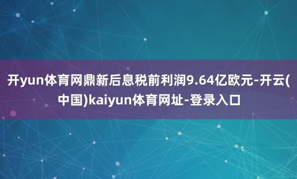 开yun体育网鼎新后息税前利润9.64亿欧元-开云(中国)kaiyun体育网址-登录入口