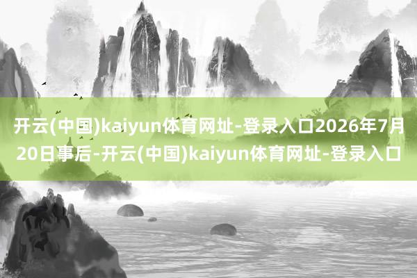 开云(中国)kaiyun体育网址-登录入口2026年7月20日事后-开云(中国)kaiyun体育网址-登录入口