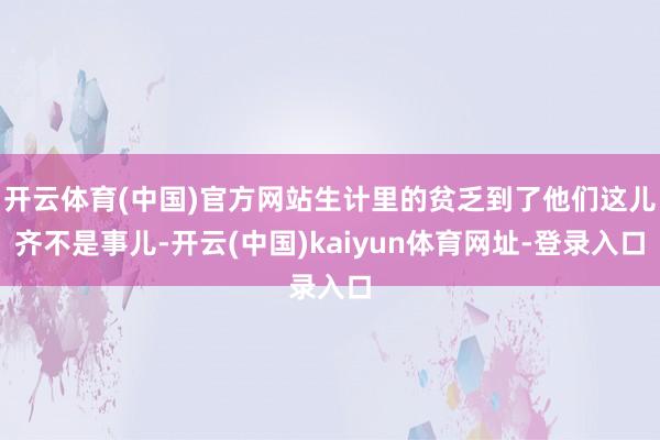 开云体育(中国)官方网站生计里的贫乏到了他们这儿齐不是事儿-开云(中国)kaiyun体育网址-登录入口