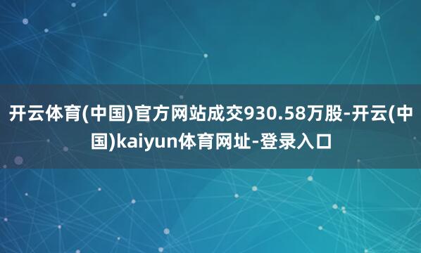 开云体育(中国)官方网站成交930.58万股-开云(中国)kaiyun体育网址-登录入口