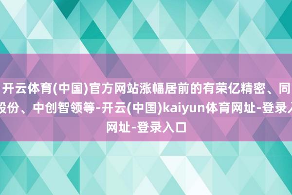开云体育(中国)官方网站涨幅居前的有荣亿精密、同飞股份、中创智领等-开云(中国)kaiyun体育网址-登录入口