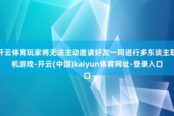 开云体育玩家将无法主动邀请好友一同进行多东谈主联机游戏-开云(中国)kaiyun体育网址-登录入口