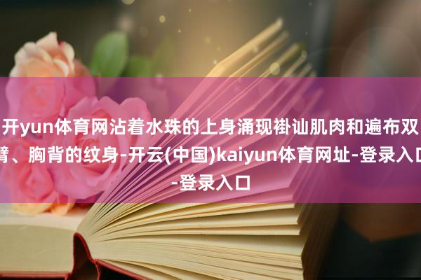 开yun体育网沾着水珠的上身涌现褂讪肌肉和遍布双臂、胸背的纹身-开云(中国)kaiyun体育网址-登录入口