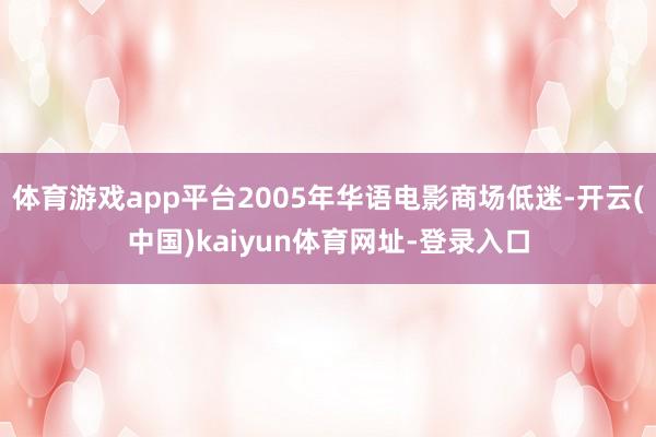 体育游戏app平台2005年华语电影商场低迷-开云(中国)kaiyun体育网址-登录入口