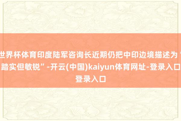 世界杯体育印度陆军咨询长近期仍把中印边境描述为“踏实但敏锐”-开云(中国)kaiyun体育网址-登录入口