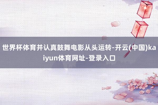 世界杯体育并认真鼓舞电影从头运转-开云(中国)kaiyun体育网址-登录入口