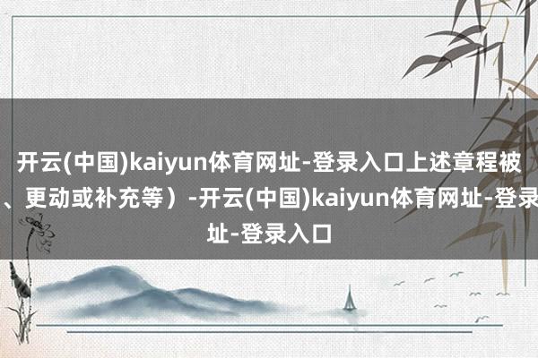 开云(中国)kaiyun体育网址-登录入口上述章程被取消、更动或补充等）-开云(中国)kaiyun体育网址-登录入口
