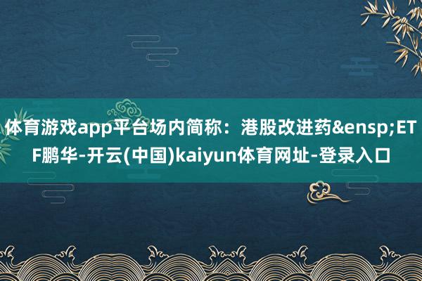 体育游戏app平台场内简称：港股改进药&ensp;ETF鹏华-开云(中国)kaiyun体育网址-登录入口