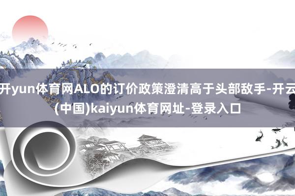开yun体育网ALO的订价政策澄清高于头部敌手-开云(中国)kaiyun体育网址-登录入口