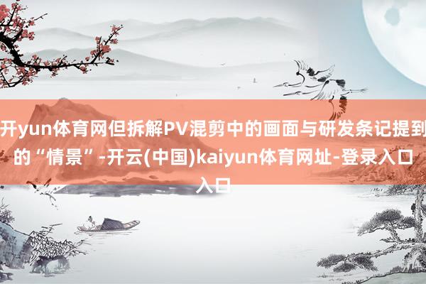 开yun体育网但拆解PV混剪中的画面与研发条记提到的“情景”-开云(中国)kaiyun体育网址-登录入口