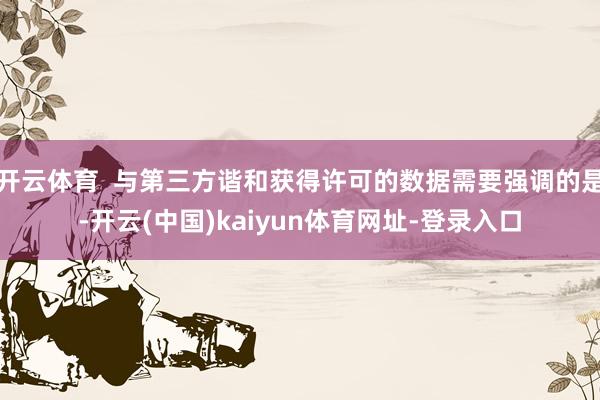 开云体育  与第三方谐和获得许可的数据需要强调的是-开云(中国)kaiyun体育网址-登录入口