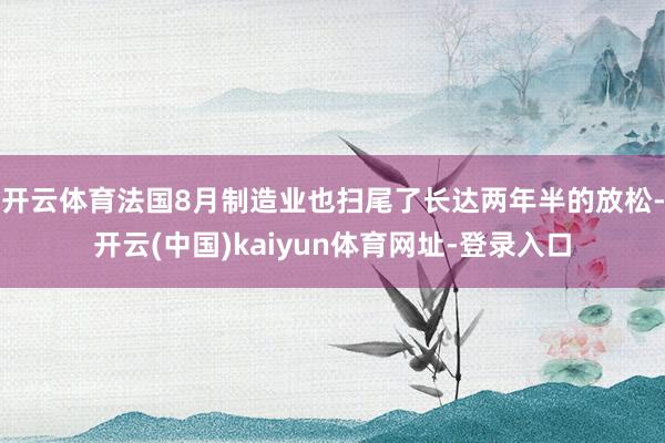 开云体育法国8月制造业也扫尾了长达两年半的放松-开云(中国)kaiyun体育网址-登录入口