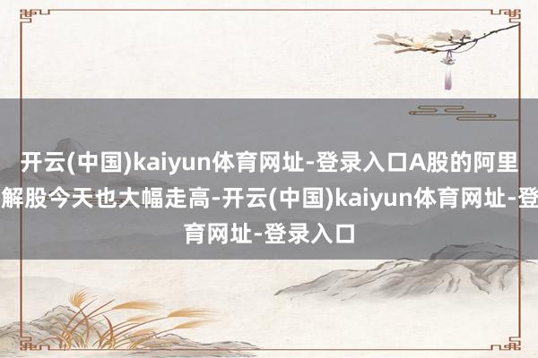开云(中国)kaiyun体育网址-登录入口A股的阿里巴巴见解股今天也大幅走高-开云(中国)kaiyun体育网址-登录入口