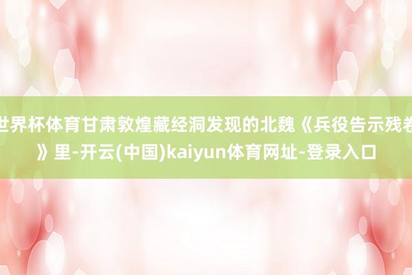世界杯体育甘肃敦煌藏经洞发现的北魏《兵役告示残卷》里-开云(中国)kaiyun体育网址-登录入口