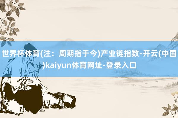 世界杯体育(注：周期指于今)　　产业链指数-开云(中国)kaiyun体育网址-登录入口