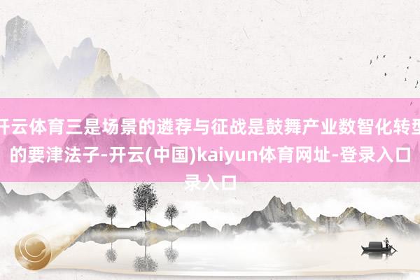开云体育三是场景的遴荐与征战是鼓舞产业数智化转型的要津法子-开云(中国)kaiyun体育网址-登录入口