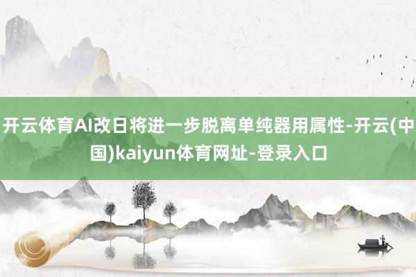 开云体育AI改日将进一步脱离单纯器用属性-开云(中国)kaiyun体育网址-登录入口