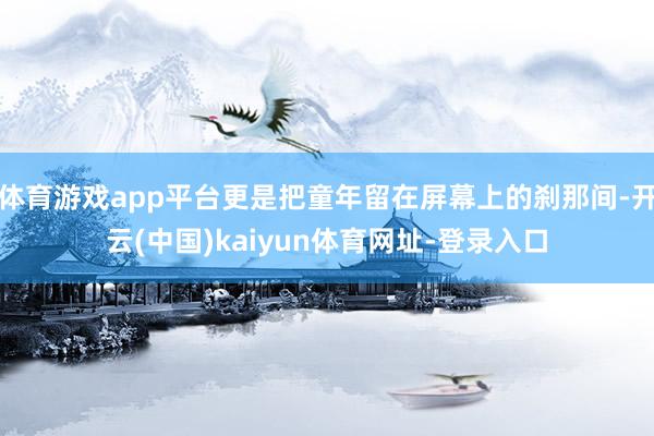 体育游戏app平台更是把童年留在屏幕上的刹那间-开云(中国)kaiyun体育网址-登录入口