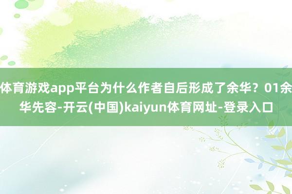 体育游戏app平台为什么作者自后形成了余华?01余华先容-开云(中国)kaiyun体育网址-登录入口