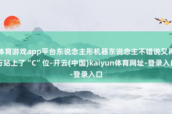 体育游戏app平台东说念主形机器东说念主不错说又再行站上了“C”位-开云(中国)kaiyun体育网址-登录入口