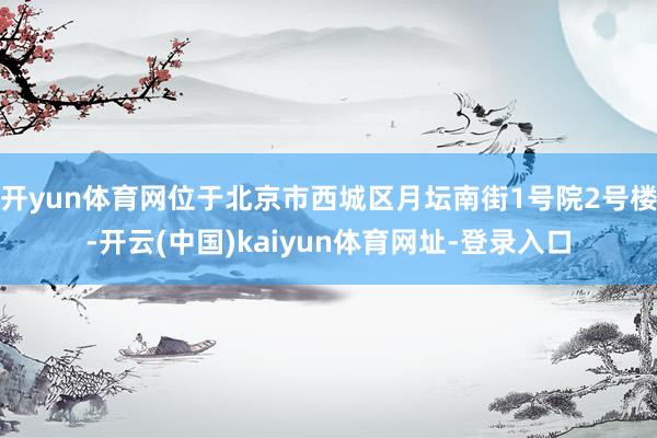 开yun体育网位于北京市西城区月坛南街1号院2号楼-开云(中国)kaiyun体育网址-登录入口
