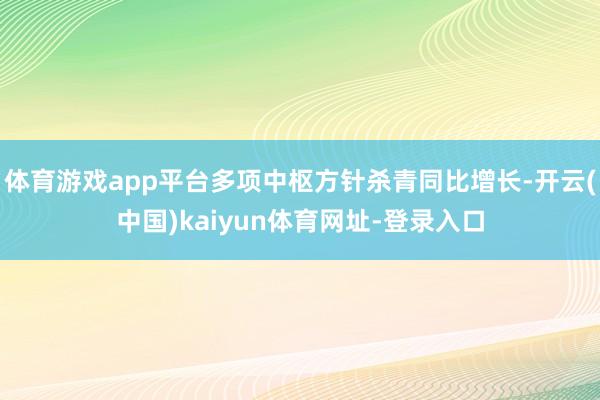 体育游戏app平台多项中枢方针杀青同比增长-开云(中国)kaiyun体育网址-登录入口