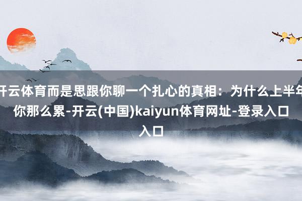 开云体育而是思跟你聊一个扎心的真相：为什么上半年你那么累-开云(中国)kaiyun体育网址-登录入口