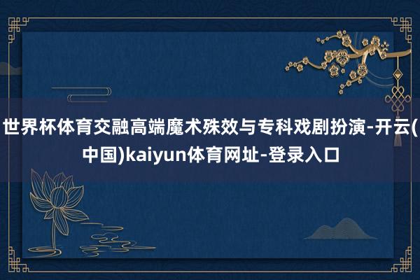 世界杯体育交融高端魔术殊效与专科戏剧扮演-开云(中国)kaiyun体育网址-登录入口