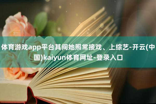 体育游戏app平台其间她照常接戏、上综艺-开云(中国)kaiyun体育网址-登录入口