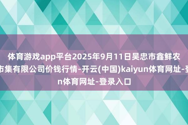体育游戏app平台2025年9月11日吴忠市鑫鲜农副居品市集有限公司价钱行情-开云(中国)kaiyun体育网址-登录入口