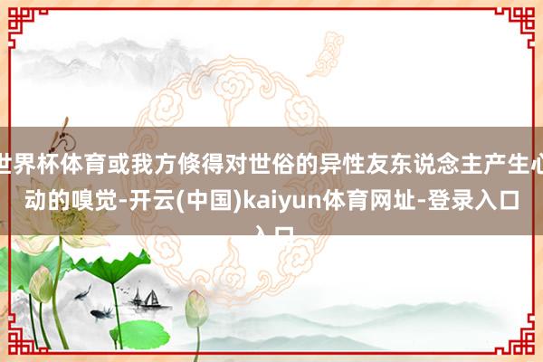 世界杯体育或我方倏得对世俗的异性友东说念主产生心动的嗅觉-开云(中国)kaiyun体育网址-登录入口