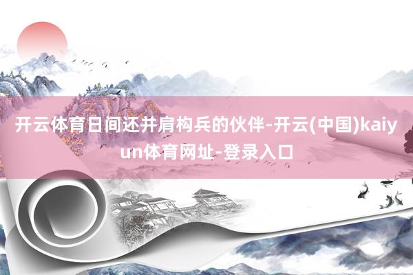 开云体育日间还并肩构兵的伙伴-开云(中国)kaiyun体育网址-登录入口