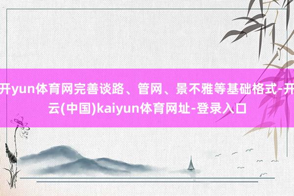 开yun体育网完善谈路、管网、景不雅等基础格式-开云(中国)kaiyun体育网址-登录入口