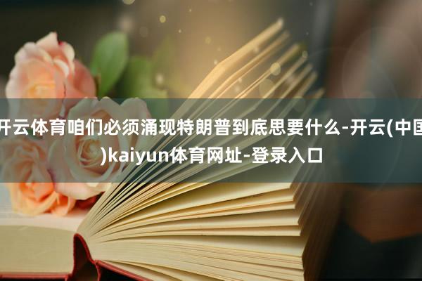 开云体育咱们必须涌现特朗普到底思要什么-开云(中国)kaiyun体育网址-登录入口