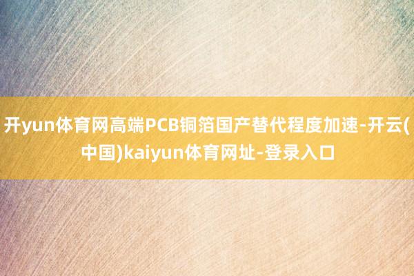 开yun体育网高端PCB铜箔国产替代程度加速-开云(中国)kaiyun体育网址-登录入口