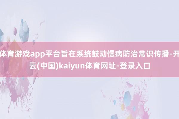 体育游戏app平台旨在系统鼓动慢病防治常识传播-开云(中国)kaiyun体育网址-登录入口