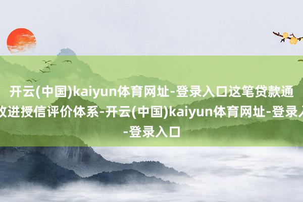 开云(中国)kaiyun体育网址-登录入口这笔贷款通过改进授信评价体系-开云(中国)kaiyun体育网址-登录入口