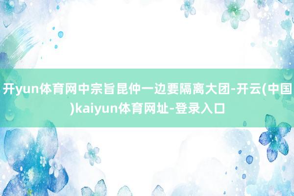 开yun体育网中宗旨昆仲一边要隔离大团-开云(中国)kaiyun体育网址-登录入口