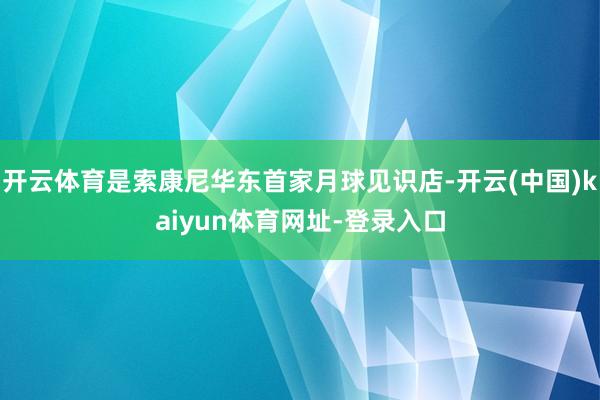 开云体育是索康尼华东首家月球见识店-开云(中国)kaiyun体育网址-登录入口
