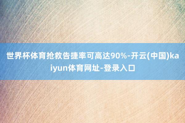 世界杯体育抢救告捷率可高达90%-开云(中国)kaiyun体育网址-登录入口