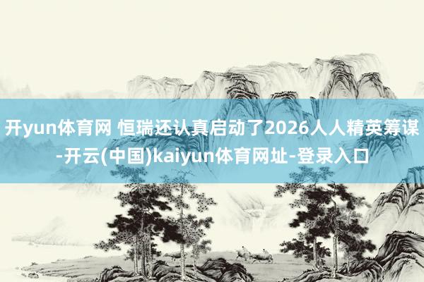 开yun体育网 恒瑞还认真启动了2026人人精英筹谋-开云(中国)kaiyun体育网址-登录入口
